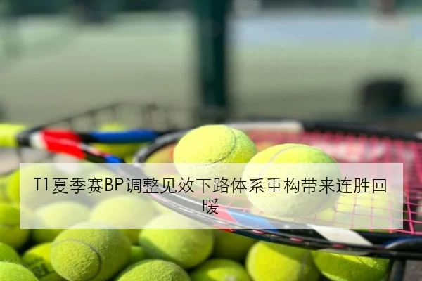 T1夏季赛BP调整见效下路体系重构带来连胜回暖（leyu）